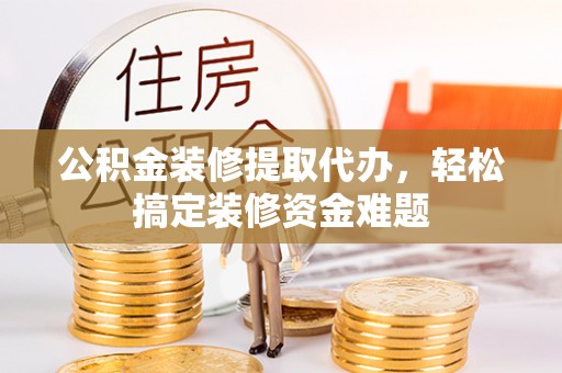 托克托公积金装修提取代办，轻松搞定装修资金难题