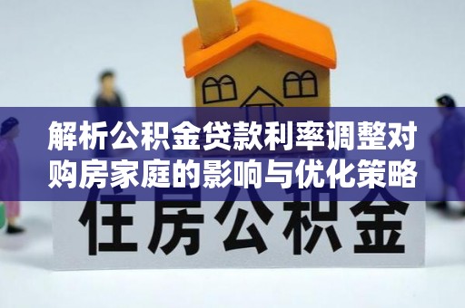 托克托解析公积金贷款利率调整对购房家庭的影响与优化策略