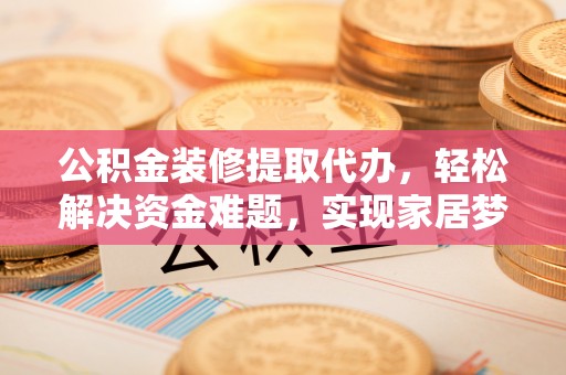 托克托公积金装修提取代办，轻松解决资金难题，实现家居梦想