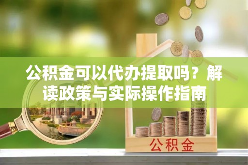 托克托公积金可以代办提取吗？解读政策与实际操作指南