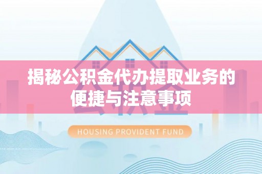 托克托揭秘公积金代办提取业务的便捷与注意事项