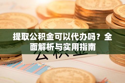 托克托提取公积金可以代办吗？全面解析与实用指南