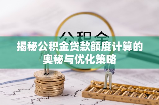 托克托揭秘公积金贷款额度计算的奥秘与优化策略