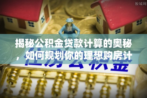 托克托揭秘公积金贷款计算的奥秘，如何规划你的理想购房计划