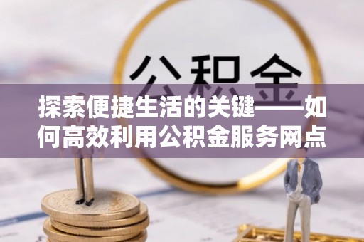 托克托探索便捷生活的关键——如何高效利用公积金服务网点查询功能