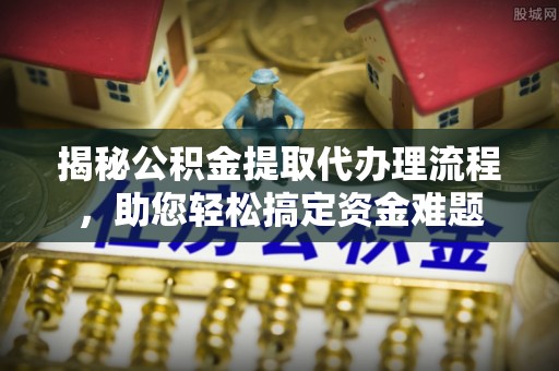 托克托揭秘公积金提取代办理流程，助您轻松搞定资金难题