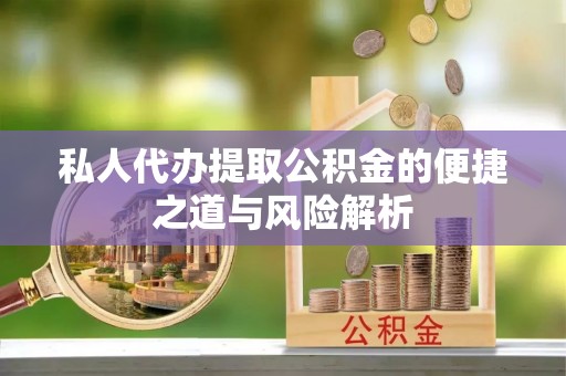托克托私人代办提取公积金的便捷之道与风险解析