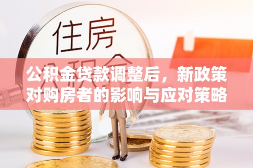 托克托公积金贷款调整后，新政策对购房者的影响与应对策略