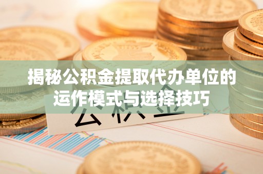 托克托揭秘公积金提取代办单位的运作模式与选择技巧