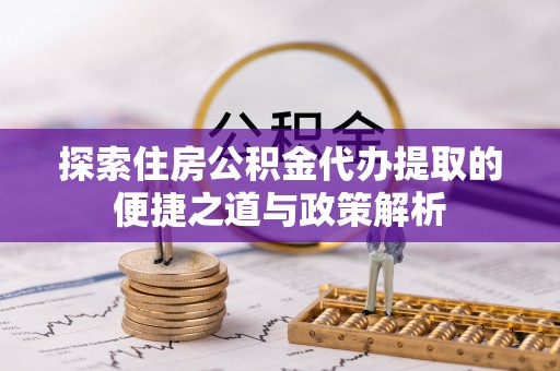 托克托探索住房公积金代办提取的便捷之道与政策解析