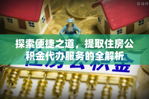 托克托探索便捷之道，提取住房公积金代办服务的全解析