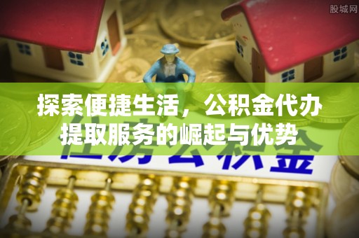 托克托探索便捷生活，公积金代办提取服务的崛起与优势