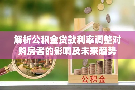 托克托解析公积金贷款利率调整对购房者的影响及未来趋势