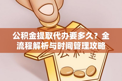 托克托公积金提取代办要多久？全流程解析与时间管理攻略