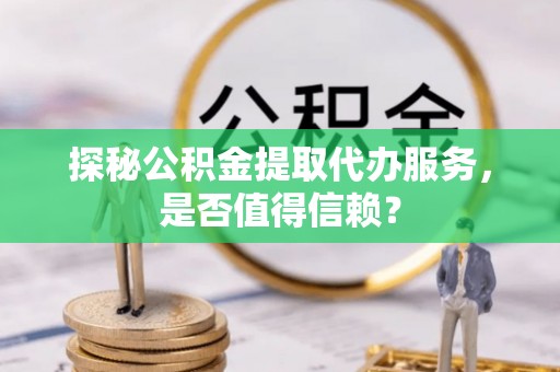 托克托探秘公积金提取代办服务，是否值得信赖？
