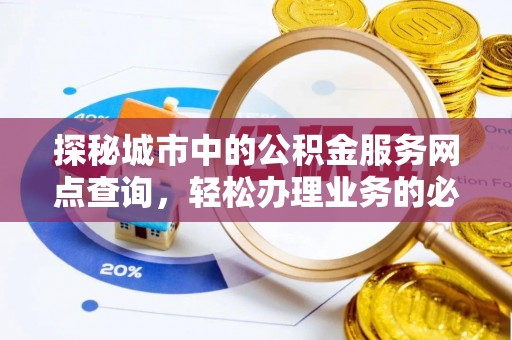 托克托探秘城市中的公积金服务网点查询，轻松办理业务的必备指南