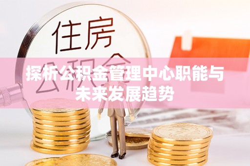 托克托探析公积金管理中心职能与未来发展趋势