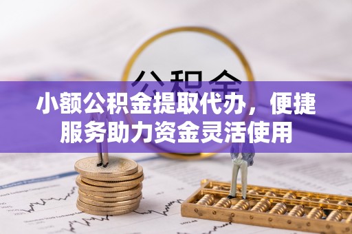托克托小额公积金提取代办，便捷服务助力资金灵活使用