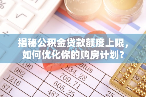 托克托揭秘公积金贷款额度上限，如何优化你的购房计划？
