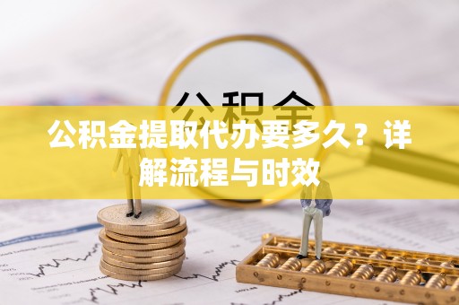 托克托公积金提取代办要多久？详解流程与时效
