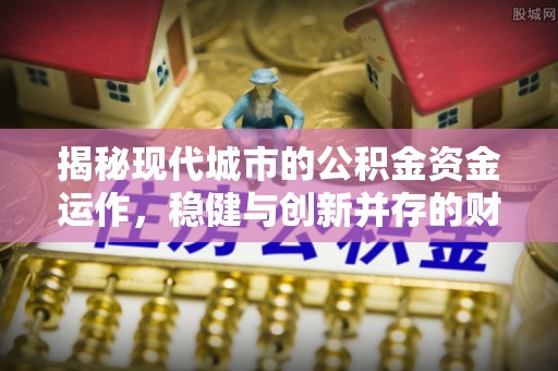 托克托揭秘现代城市的公积金资金运作，稳健与创新并存的财富管理之道
