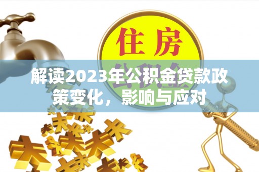 托克托解读2023年公积金贷款政策变化，影响与应对