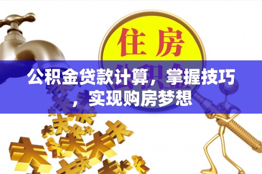 托克托公积金贷款计算，掌握技巧，实现购房梦想