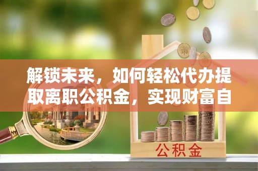 托克托解锁未来，如何轻松代办提取离职公积金，实现财富自由的第一步