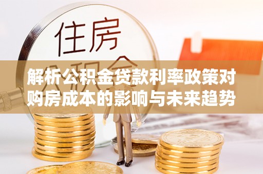托克托解析公积金贷款利率政策对购房成本的影响与未来趋势