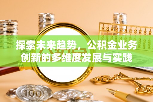 托克托探索未来趋势，公积金业务创新的多维度发展与实践