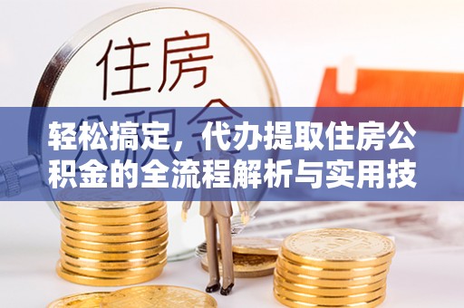 托克托轻松搞定，代办提取住房公积金的全流程解析与实用技巧
