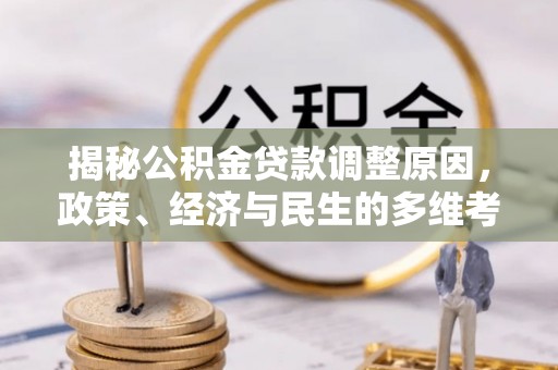 托克托揭秘公积金贷款调整原因，政策、经济与民生的多维考量