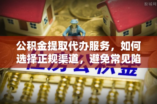 托克托公积金提取代办服务，如何选择正规渠道，避免常见陷阱