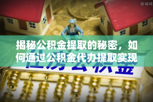 托克托揭秘公积金提取的秘密，如何通过公积金代办提取实现财务自由