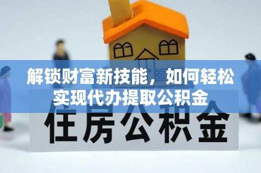托克托解锁财富新技能，如何轻松实现代办提取公积金