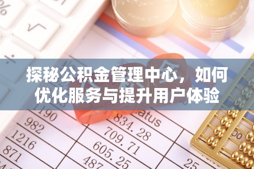 托克托探秘公积金管理中心，如何优化服务与提升用户体验