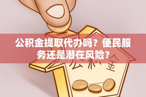 托克托公积金提取代办吗？便民服务还是潜在风险？