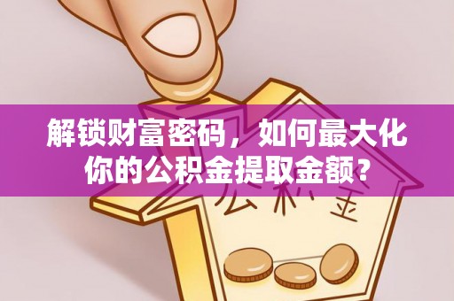 托克托解锁财富密码，如何最大化你的公积金提取金额？