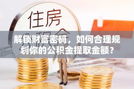 托克托解锁财富密码，如何合理规划你的公积金提取金额？