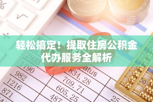 托克托轻松搞定！提取住房公积金代办服务全解析
