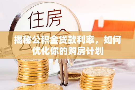 托克托揭秘公积金贷款利率，如何优化你的购房计划
