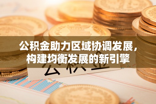 托克托公积金助力区域协调发展，构建均衡发展的新引擎