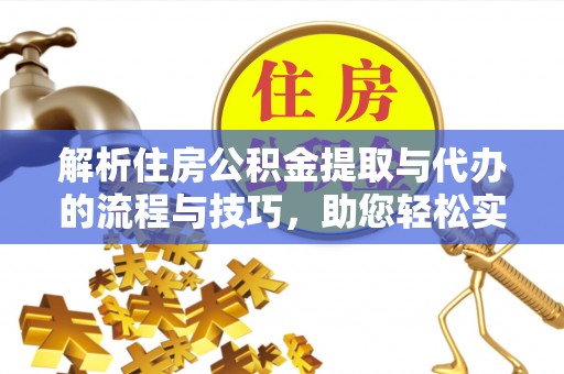 托克托解析住房公积金提取与代办的流程与技巧，助您轻松实现资金流动