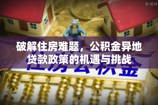 托克托破解住房难题，公积金异地贷款政策的机遇与挑战