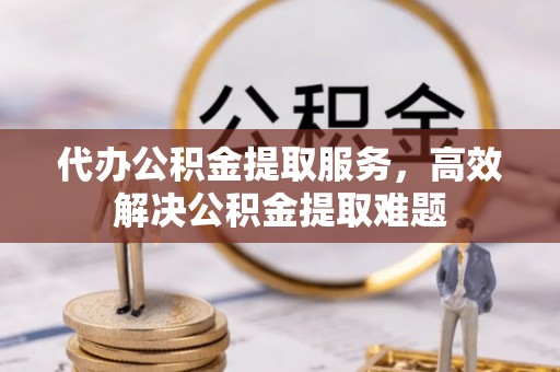 托克托代办公积金提取服务，高效解决公积金提取难题