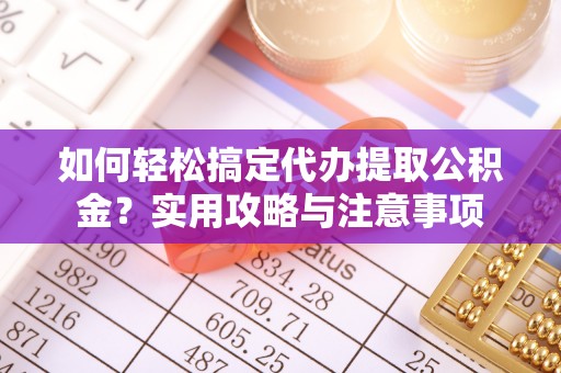 托克托如何轻松搞定代办提取公积金？实用攻略与注意事项