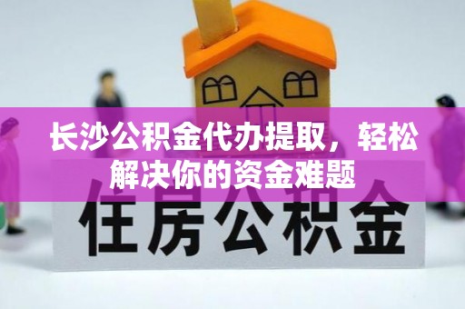 托克托长沙公积金代办提取，轻松解决你的资金难题