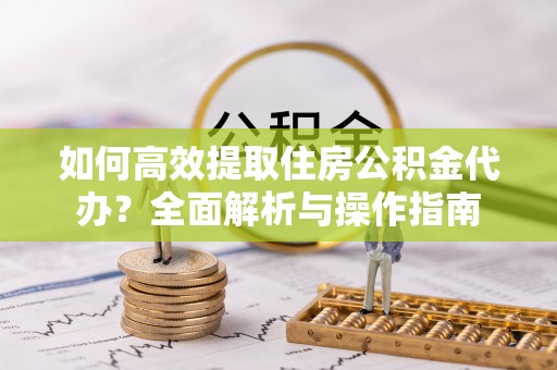 托克托如何高效提取住房公积金代办？全面解析与操作指南