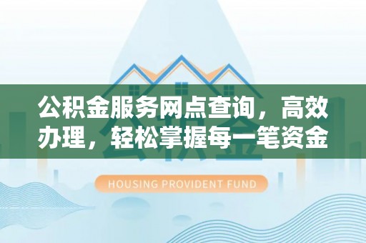托克托公积金服务网点查询，高效办理，轻松掌握每一笔资金动态