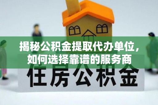 托克托揭秘公积金提取代办单位，如何选择靠谱的服务商